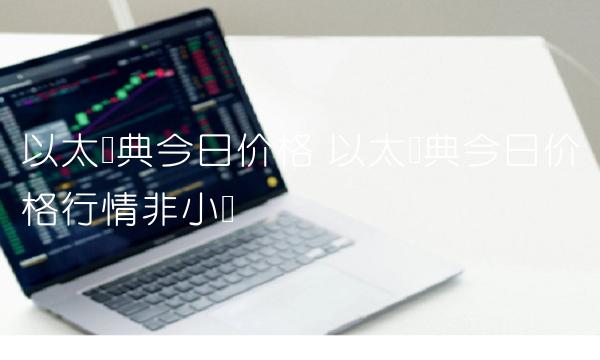 以太经典今日价格 以太经典今日价格行情非小号 以太经典今日价格 以太经典今日价格行情非小号