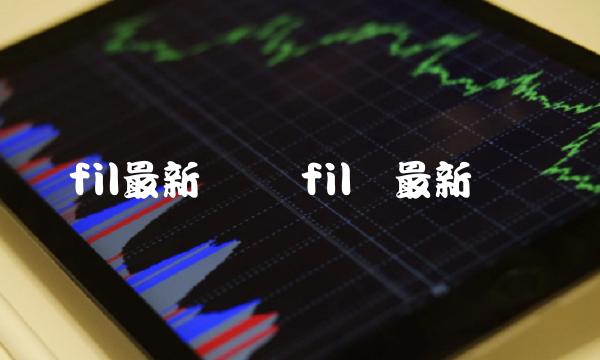 fil最新预测 fil币最新资讯 fil最新预测 fil币最新资讯