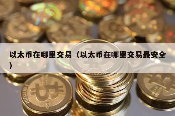 以太币在哪里交易(以太币在哪里交易最安全)