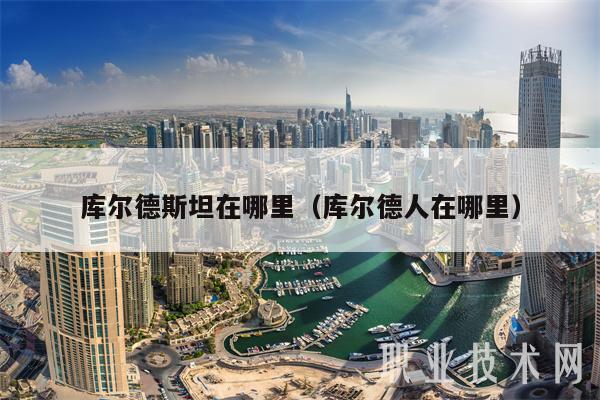 库尔德斯坦在哪里(库尔德人在哪里)