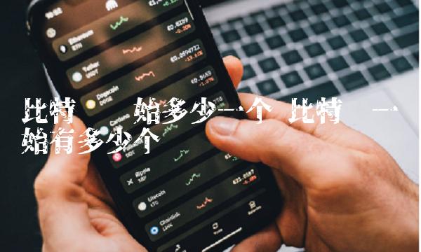比特币开始多少一个 比特币一开始有多少个 比特币开始多少一个 比特币一开始有多少个