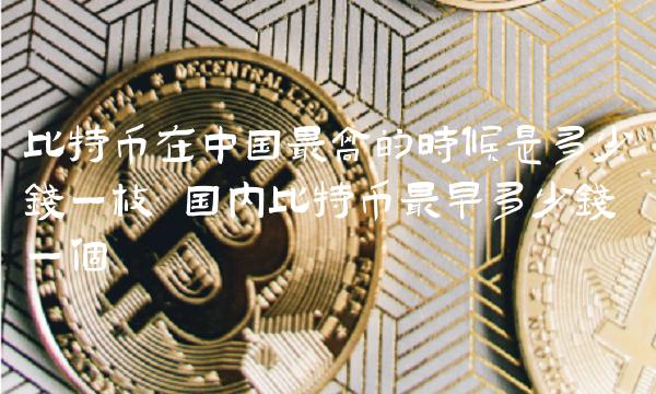 比特币在中国最高的时候是多少钱一枚 国内比特币最早多少钱一个 比特币在中国最高的时候是多少钱一枚 国内比特币最早多少钱一个