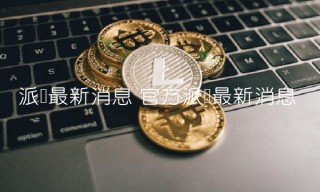 派币最新消息 官方派币最新消息