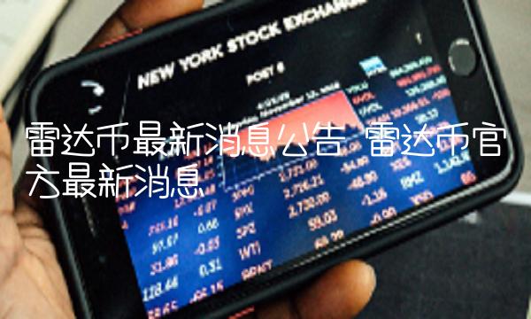 雷达币最新消息公告 雷达币官方最新消息 雷达币最新消息公告 雷达币官方最新消息