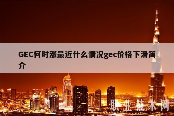 GEC何时涨最近什么情况gec价格下滑简介