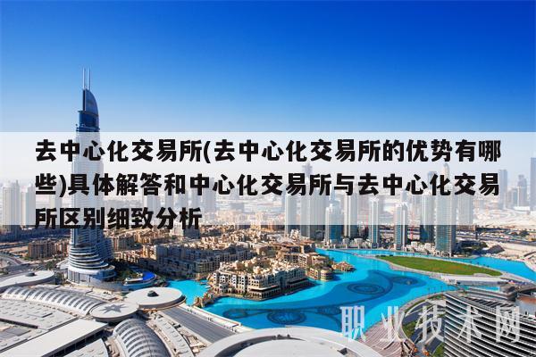 去中心化交易所(去中心化交易所的优势有哪些)具体解答和中心化交易所与去中心化交易所区别细致分析