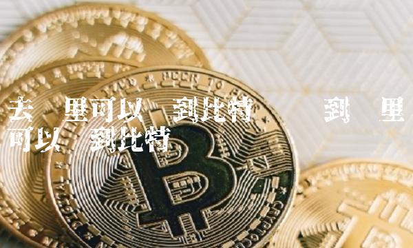 去哪里可以买到比特币呢 到哪里可以买到比特币 去哪里可以买到比特币呢 到哪里可以买到比特币