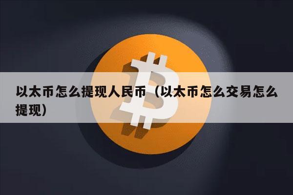 以太币怎么提现人民币(以太币怎么交易怎么提现)