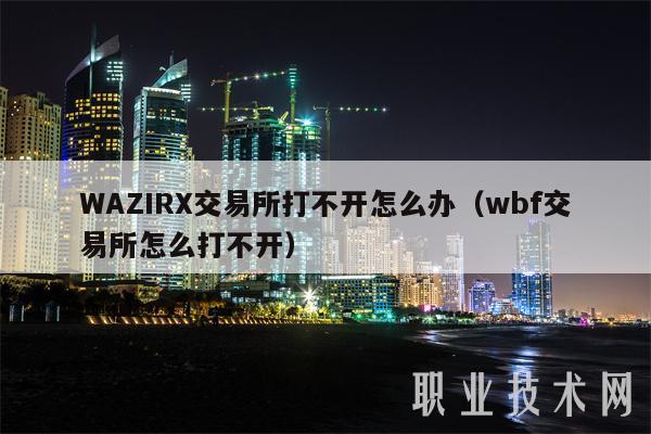 WAZIRX交易所打不开怎么办(wbf交易所怎么打不开)