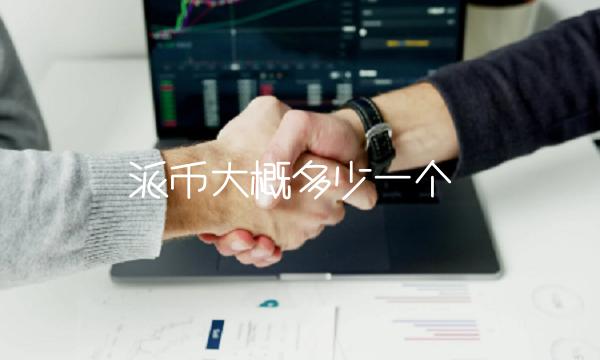 派币大概多少一个 派币大概多少一个