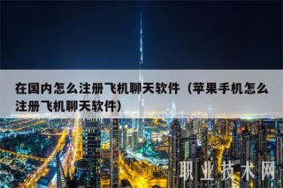 在国内怎么注册飞机聊天软件（苹果手机怎么注册飞机聊天软件