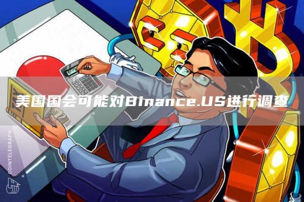 美国国会可能对Binance.US进行调查-第1张图片-欧易下载 美国国会可能对Binance.US进行调查-第1张图片-欧易下载