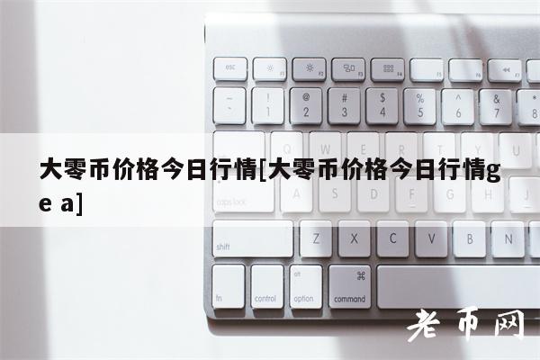 大零币价格今日行情[大零币价格今日行情g a]-第1张图片-欧易下载