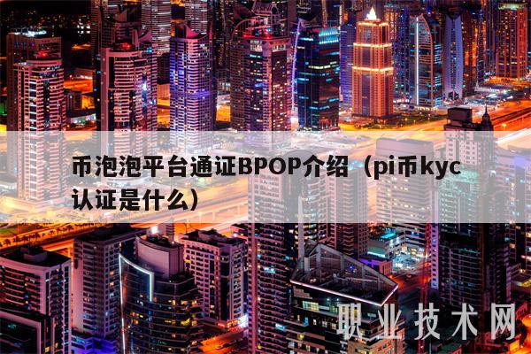 币泡泡平台通证BPOP介绍(pi币kyc认证是什么)