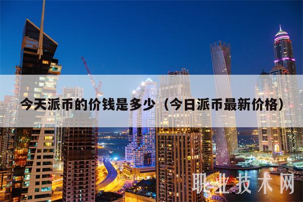 今天派币的价钱是多少(今日派币最新价格)