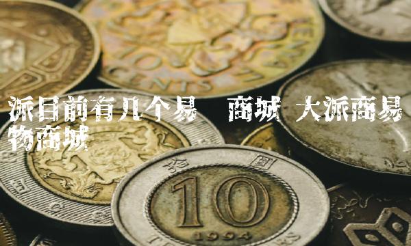 派目前有几个易货商城 大派商易物商城 派目前有几个易货商城 大派商易物商城