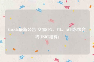 Gate.io最新公告 交易CF、FIL、ACH永续合约(USDT结算)
