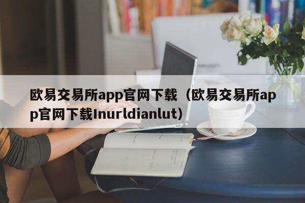欧意易交易所app官网下载（欧意易交易所app官网下载Inurldianlut）-第1张图片-欧易下载