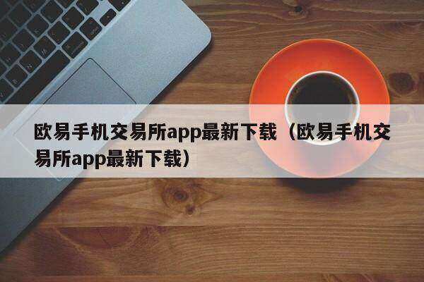 欧意易手机交易所app最新下载（欧意易手机交易所app最新下载）-第1张图片-欧易下载
