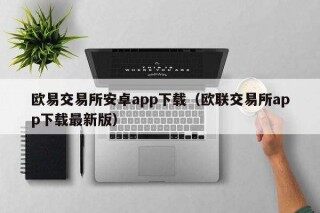 欧意易交易所安卓app下载（欧联交易所app下载最新版）