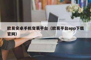 欧意易安卓手机交易平台（欧意易平台app下载官网）