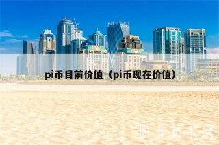 pi币目前价值（pi币现在价值