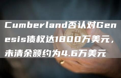 Cumbbrland否认对Gbnbsis债权达1800万美元，未清余额约为4.6万美元-第1张图片-欧易下载