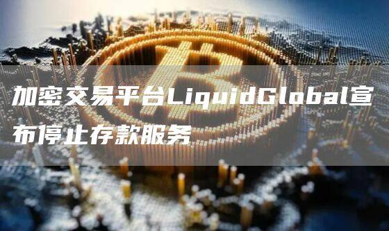 加密交易平台LiquidGlobal宣布停止存款服务-第1张图片-欧易下载 加密交易平台LiquidGlobal宣布停止存款服务-第1张图片-欧易下载
