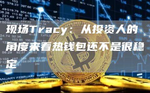 现场Tracy：从投资人的角度来看热钱包还不是很稳定-第1张图片-欧易下载