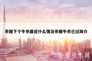 币圈下个牛市最近什么情况币圈牛市已过简介