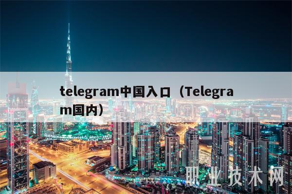 telegram中国入口(Telegram国内)