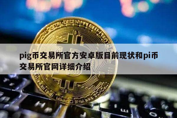 pig币交易所官方安卓版目前现状和pi币交易所官网详细介绍-第1张图片-欧易下载